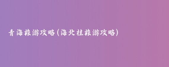 青海旅游攻略(海北桂旅游攻略)