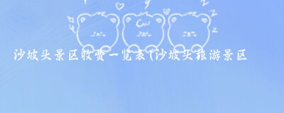 沙坡头景区收费一览表(沙坡头旅游景区门票)