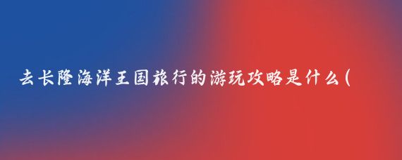 去长隆海洋王国旅行的游玩攻略是什么(去长隆旅游攻略)