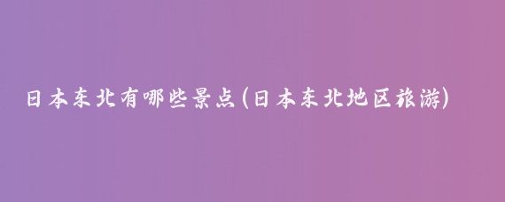 日本东北有哪些景点(日本东北地区旅游)