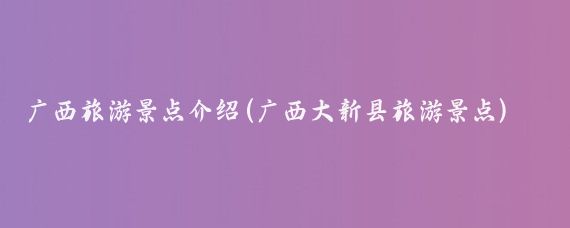 广西旅游景点介绍(广西大新县旅游景点)