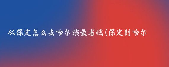 从保定怎么去哈尔滨最省钱(保定到哈尔滨旅游)