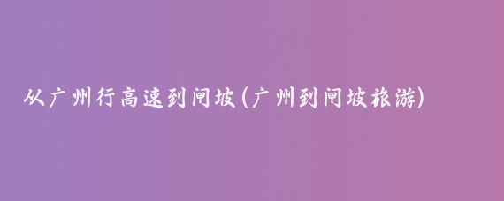 从广州行高速到闸坡(广州到闸坡旅游)