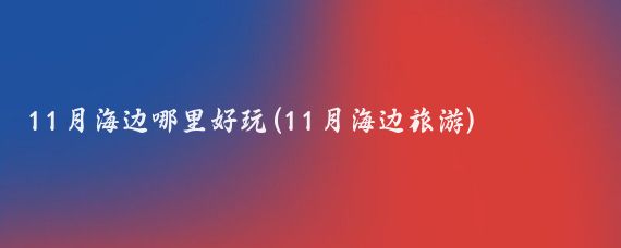 11月海边哪里好玩(11月海边旅游)