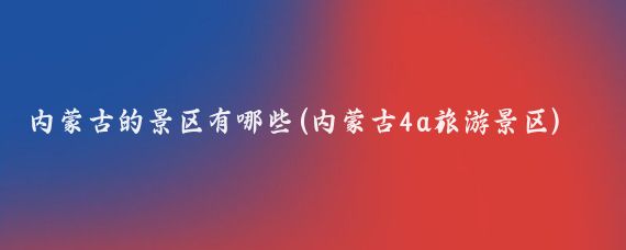 内蒙古的景区有哪些(内蒙古4a旅游景区)