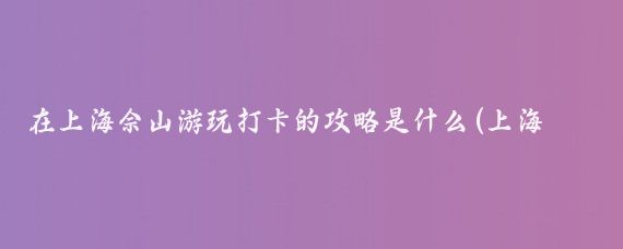 在上海佘山游玩打卡的攻略是什么(上海 佘山旅游攻略)
