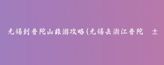 无锡到普陀山旅游攻略(无锡去浙江普陀山旅游)