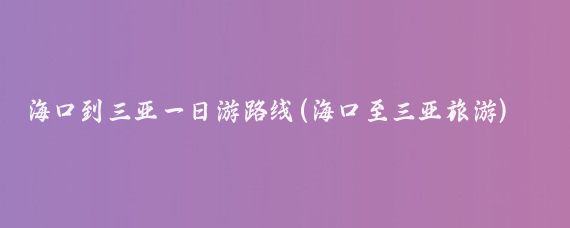 海口到三亚一日游路线(海口至三亚旅游)