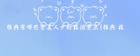 雅典有哪些景美人少的旅游景点(雅典 旅游景点)