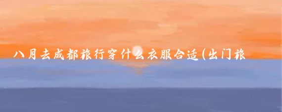 八月去成都旅行穿什么衣服合适(出门旅游穿搭成都)