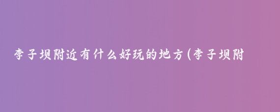 李子坝附近有什么好玩的地方(李子坝附近旅游景点)