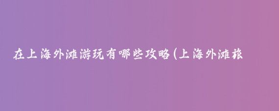 在上海外滩游玩有哪些攻略(上海外滩旅游攻略大连)