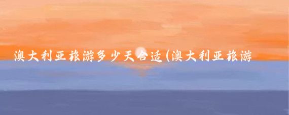 澳大利亚旅游多少天合适(澳大利亚旅游几天)