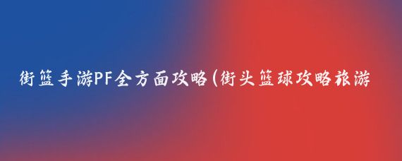 街篮手游PF全方面攻略(街头篮球攻略旅游)