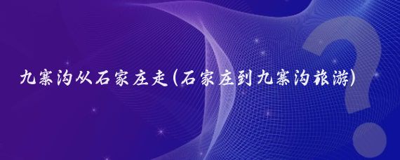 九寨沟从石家庄走(石家庄到九寨沟旅游)