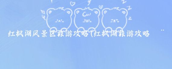 红枫湖风景区旅游攻略(红枫湖旅游攻略模板)