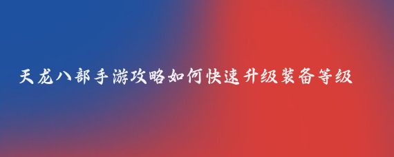 天龙八部手游攻略如何快速升级装备等级(天龙八部升级攻略旅游)