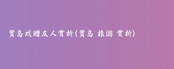 贾岛戏赠友人赏析(贾岛 旅游 赏析)