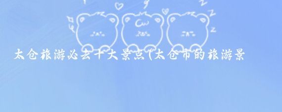 太仓旅游必去十大景点(太仓市的旅游景点)