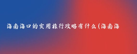 海南海口的实用旅行攻略有什么(海南海口旅游攻略重庆)