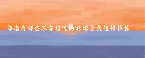 海南有哪些不容错过的旅游景点值得推荐(海南旅游相关推荐)