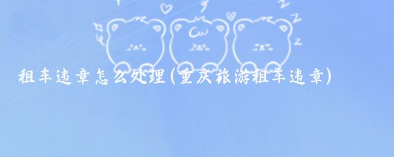 租车违章怎么处理(重庆旅游租车违章)