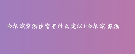 哈尔滨穷游住宿有什么建议(哈尔滨 旅游 住宿)