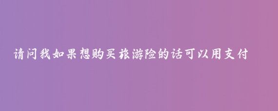 请问我如果想购买旅游险的话可以用支付宝吗(支付宝的旅游保险)