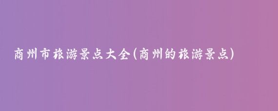 商州市旅游景点大全(商州的旅游景点)