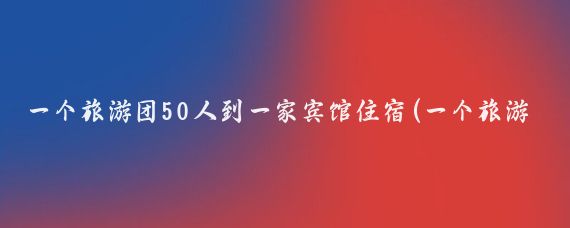 一个旅游团50人到一家宾馆住宿(一个旅游团50人)