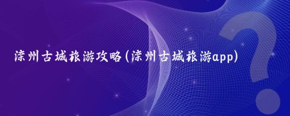 滦州古城旅游攻略(滦州古城旅游app)