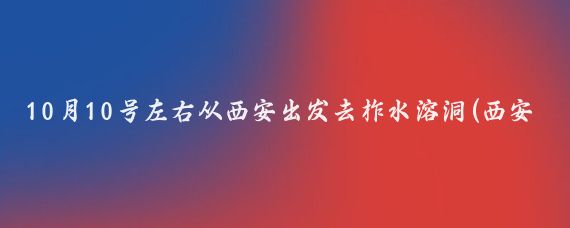10月10号左右从西安出发去柞水溶洞(西安到柞水旅游)