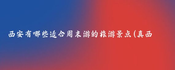西安有哪些适合周末游的旅游景点(真西安周末旅游)