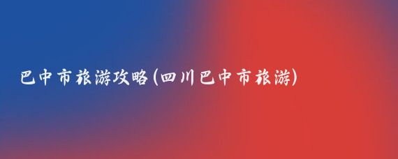 巴中市旅游攻略(四川巴中市旅游)