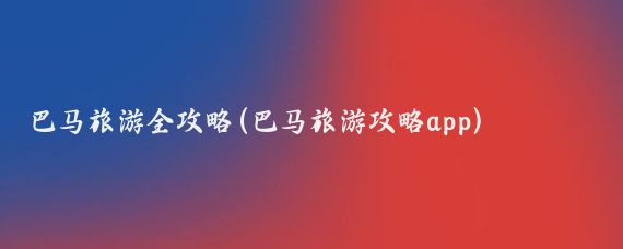 巴马旅游全攻略(巴马旅游攻略app)
