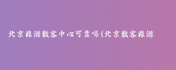 北京旅游散客中心可靠吗(北京散客旅游中心)