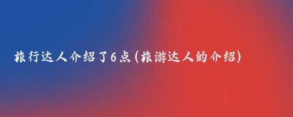 旅行达人介绍了6点(旅游达人的介绍)