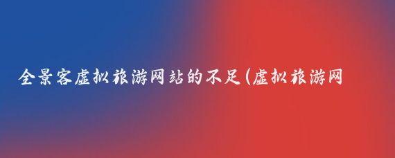 全景客虚拟旅游网站的不足(虚拟旅游网站首页)