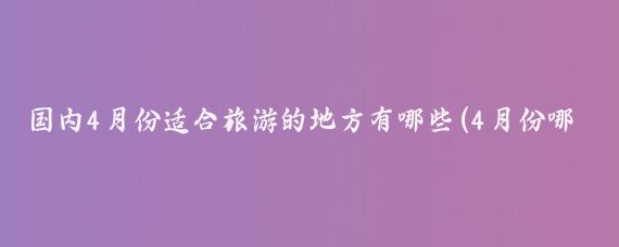 国内4月份适合旅游的地方有哪些(4月份哪里旅游最好)