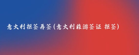 意大利拒签再签(意大利旅游签证 拒签)