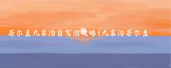 若尔盖九寨沟自驾游攻略(九寨沟若尔盖旅游)