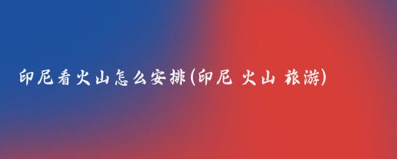 印尼看火山怎么安排(印尼 火山 旅游)