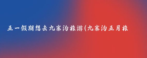 五一假期想去九寨沟旅游(九寨沟五月旅游)