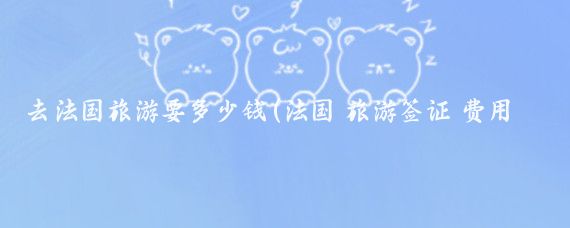 去法国旅游要多少钱(法国 旅游签证 费用)