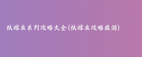 纸嫁衣系列攻略大全(纸嫁衣攻略旅游)