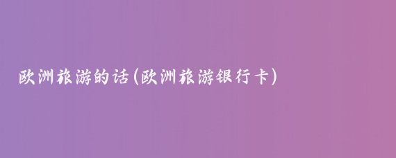 欧洲旅游的话(欧洲旅游银行卡)