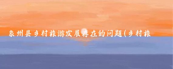 象州县乡村旅游发展存在的问题(乡村旅游发展存在的问题)