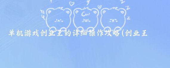 单机游戏创业王的详细操作攻略(创业王攻略旅游)