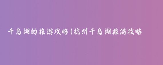 千岛湖的旅游攻略(杭州千岛湖旅游攻略厦门)