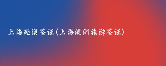 上海赴澳签证(上海澳洲旅游签证)